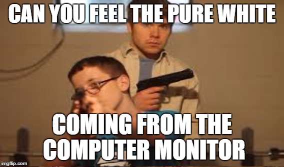 PURE WHITE | CAN YOU FEEL THE PURE WHITE; COMING FROM THE COMPUTER MONITOR | image tagged in white privilege,krispy kreme | made w/ Imgflip meme maker