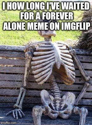 Waiting Skeleton | I HOW LONG I'VE WAITED FOR A FOREVER ALONE MEME ON IMGFLIP | image tagged in memes,waiting skeleton | made w/ Imgflip meme maker