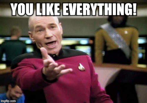 Picard Wtf Meme | YOU LIKE EVERYTHING! | image tagged in memes,picard wtf | made w/ Imgflip meme maker