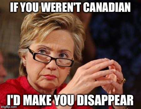 IF YOU WEREN'T CANADIAN I'D MAKE YOU DISAPPEAR | made w/ Imgflip meme maker