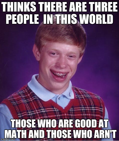 some people really aren't good at math | THINKS THERE ARE THREE PEOPLE  IN THIS WORLD; THOSE WHO ARE GOOD AT MATH AND THOSE WHO ARN'T | image tagged in memes,bad luck brian,math | made w/ Imgflip meme maker