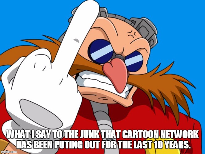 middle finger Eggman | WHAT I SAY TO THE JUNK THAT CARTOON NETWORK HAS BEEN PUTING OUT FOR THE LAST 10 YEARS. | image tagged in middle finger eggman | made w/ Imgflip meme maker