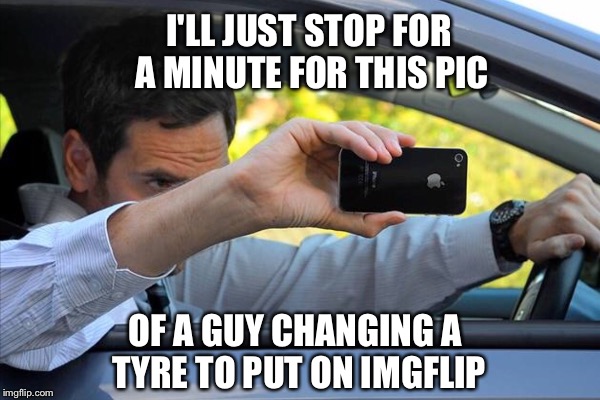 I'LL JUST STOP FOR A MINUTE FOR THIS PIC OF A GUY CHANGING A TYRE TO PUT ON IMGFLIP | made w/ Imgflip meme maker