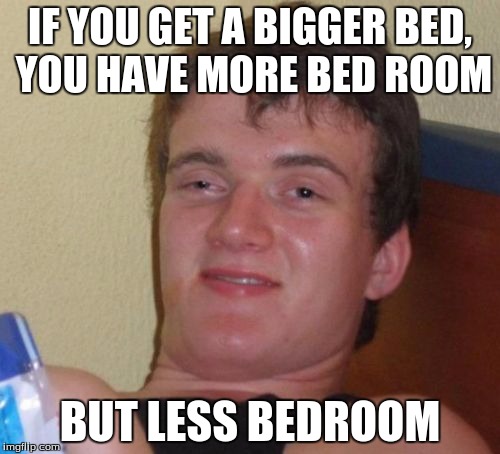 Woah | IF YOU GET A BIGGER BED, YOU HAVE MORE BED ROOM; BUT LESS BEDROOM | image tagged in memes,10 guy | made w/ Imgflip meme maker