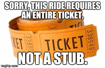 Roll of Tickets | SORRY, THIS RIDE REQUIRES AN ENTIRE TICKET, NOT A STUB. | image tagged in roll of tickets | made w/ Imgflip meme maker