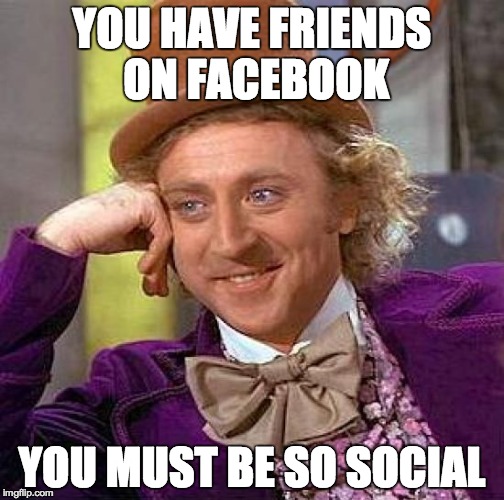 Creepy Condescending Wonka | YOU HAVE FRIENDS ON FACEBOOK; YOU MUST BE SO SOCIAL | image tagged in memes,creepy condescending wonka | made w/ Imgflip meme maker