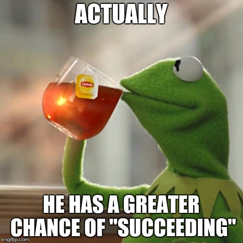 But That's None Of My Business Meme | ACTUALLY HE HAS A GREATER CHANCE OF "SUCCEEDING" | image tagged in memes,but thats none of my business,kermit the frog | made w/ Imgflip meme maker