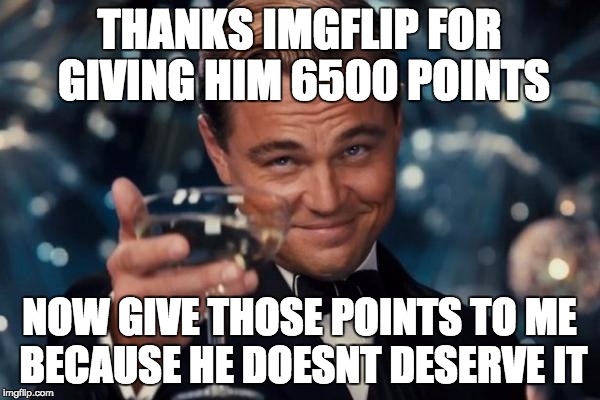 THANKS IMGFLIP FOR GIVING HIM 6500 POINTS NOW GIVE THOSE POINTS TO ME BECAUSE HE DOESNT DESERVE IT | image tagged in memes,leonardo dicaprio cheers | made w/ Imgflip meme maker