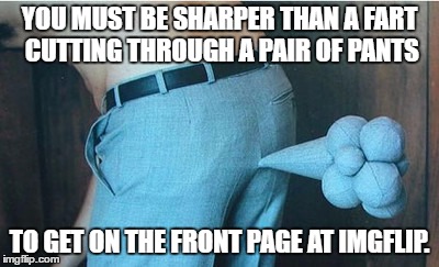 Sharper than a fart. | YOU MUST BE SHARPER THAN A FART CUTTING THROUGH A PAIR OF PANTS; TO GET ON THE FRONT PAGE AT IMGFLIP. | image tagged in fart,meanwhile on imgflip,imgflip,front page | made w/ Imgflip meme maker