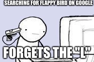 Computer Suicide | SEARCHING FOR FLAPPY BIRD ON GOOGLE; FORGETS THE "L" | image tagged in computer suicide | made w/ Imgflip meme maker