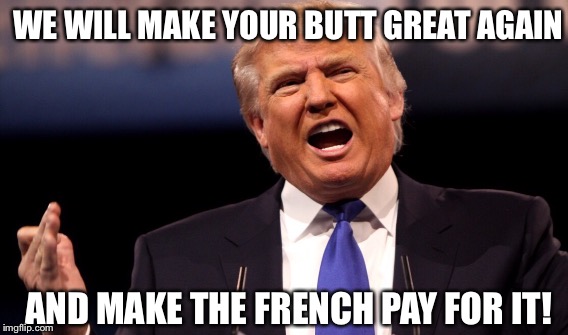 WE WILL MAKE YOUR BUTT GREAT AGAIN AND MAKE THE FRENCH PAY FOR IT! | made w/ Imgflip meme maker