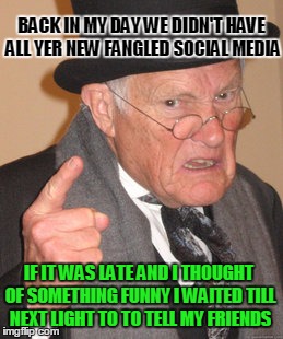 Back In My Day Meme | BACK IN MY DAY WE DIDN'T HAVE ALL YER NEW FANGLED SOCIAL MEDIA; IF IT WAS LATE AND I THOUGHT OF SOMETHING FUNNY I WAITED TILL NEXT LIGHT TO TO TELL MY FRIENDS | image tagged in memes,back in my day | made w/ Imgflip meme maker