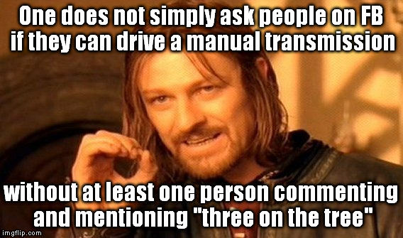 They haven't made cars like that since the 1960's--just forget about them already!! | One does not simply ask people on FB if they can drive a manual transmission; without at least one person commenting and mentioning "three on the tree" | image tagged in memes,one does not simply | made w/ Imgflip meme maker