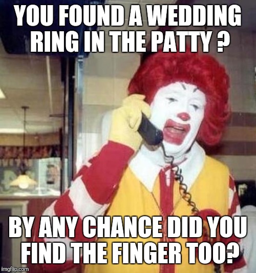 ronald mcdonalds call | YOU FOUND A WEDDING RING IN THE PATTY ? BY ANY CHANCE DID YOU FIND THE FINGER TOO? | image tagged in ronald mcdonalds call,memes | made w/ Imgflip meme maker