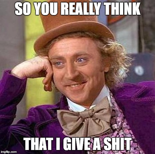 Creepy Condescending Wonka Meme | SO YOU REALLY THINK; THAT I GIVE A SHIT | image tagged in memes,creepy condescending wonka | made w/ Imgflip meme maker