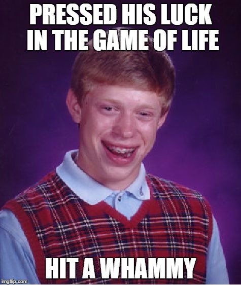 Big Money...Big Money...no Whammies...and STOP! | PRESSED HIS LUCK IN THE GAME OF LIFE HIT A WHAMMY | image tagged in memes,bad luck brian | made w/ Imgflip meme maker