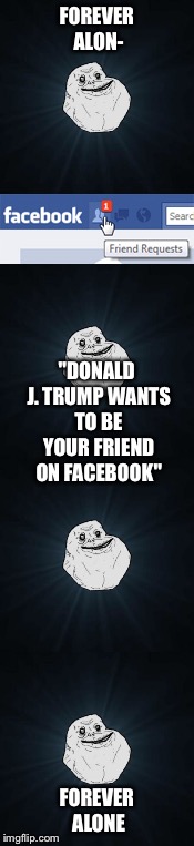 It's not worth it! | FOREVER ALON-; "DONALD J. TRUMP WANTS TO BE YOUR FRIEND ON FACEBOOK"; FOREVER ALONE | image tagged in forever alone,memes,donald trump,facebook | made w/ Imgflip meme maker