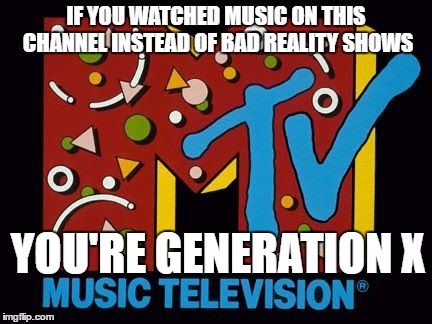 IF YOU WATCHED MUSIC ON THIS CHANNEL INSTEAD OF BAD REALITY SHOWS YOU'RE GENERATION X | made w/ Imgflip meme maker