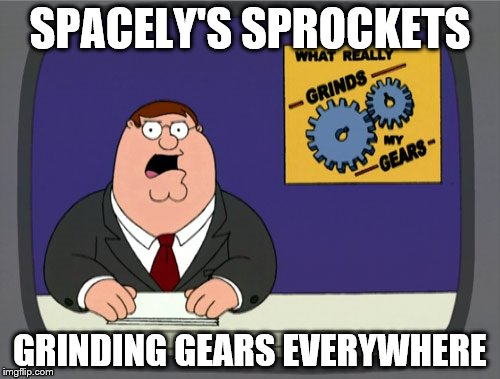 Peter Griffin News Meme | SPACELY'S SPROCKETS; GRINDING GEARS EVERYWHERE | image tagged in memes,peter griffin news | made w/ Imgflip meme maker