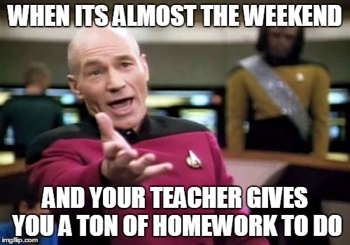 Picard Wtf Meme | WHEN ITS ALMOST THE WEEKEND; AND YOUR TEACHER GIVES YOU A TON OF HOMEWORK TO DO | image tagged in memes,picard wtf | made w/ Imgflip meme maker