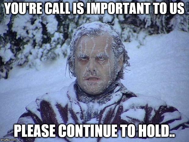 Jack Nicholson The Shining Snow Meme |  YOU'RE CALL IS IMPORTANT TO US; PLEASE CONTINUE TO HOLD.. | image tagged in memes,jack nicholson the shining snow | made w/ Imgflip meme maker