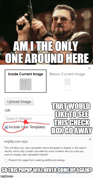 I am really getting tired of the second popup, especially when on my phone | AM I THE ONLY ONE AROUND HERE; THAT WOULD LIKE TO SEE THIS CHECK BOX GO AWAY; SO THIS POPUP WILL NEVER COME UP AGAIN? | image tagged in memes,am i the only one around here | made w/ Imgflip meme maker