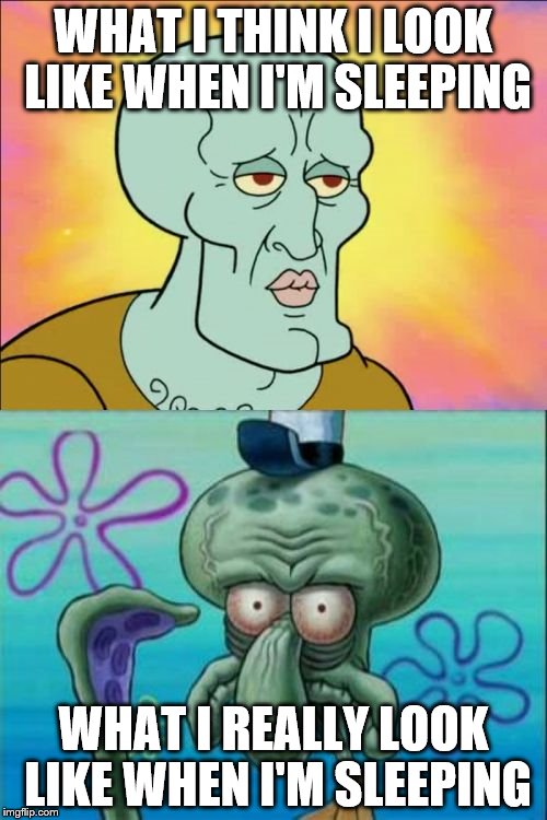 Squidward | WHAT I THINK I LOOK LIKE WHEN I'M SLEEPING; WHAT I REALLY LOOK LIKE WHEN I'M SLEEPING | image tagged in memes,squidward | made w/ Imgflip meme maker