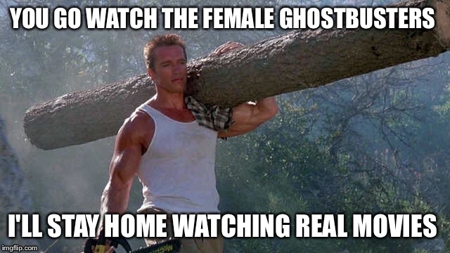 Remember the Times whwn movies were for men also? | YOU GO WATCH THE FEMALE GHOSTBUSTERS; I'LL STAY HOME WATCHING REAL MOVIES | image tagged in ghostbusters,ghostbusters 2016,arnold schwarzenegger,commando | made w/ Imgflip meme maker