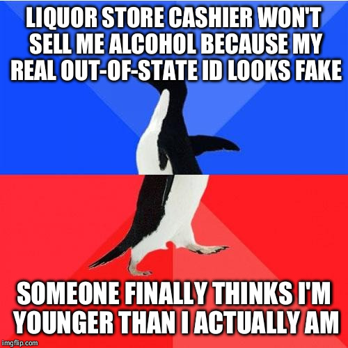 Socially Awkward Awesome Penguin Meme | LIQUOR STORE CASHIER WON'T SELL ME ALCOHOL BECAUSE MY REAL OUT-OF-STATE ID LOOKS FAKE; SOMEONE FINALLY THINKS I'M YOUNGER THAN I ACTUALLY AM | image tagged in memes,socially awkward awesome penguin,AdviceAnimals | made w/ Imgflip meme maker