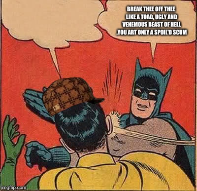 Batman Slapping Robin Meme | BREAK THEE OFF THEE LIKE A TOAD, UGLY AND VENEMOUS BEAST OF HELL ,YOU ART ONLY A SPOIL'D SCUM | image tagged in memes,batman slapping robin,scumbag | made w/ Imgflip meme maker