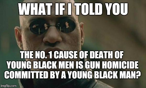 Matrix Morpheus Meme | WHAT IF I TOLD YOU THE NO. 1 CAUSE OF DEATH OF YOUNG BLACK MEN IS GUN HOMICIDE COMMITTED BY A YOUNG BLACK MAN? | image tagged in memes,matrix morpheus | made w/ Imgflip meme maker