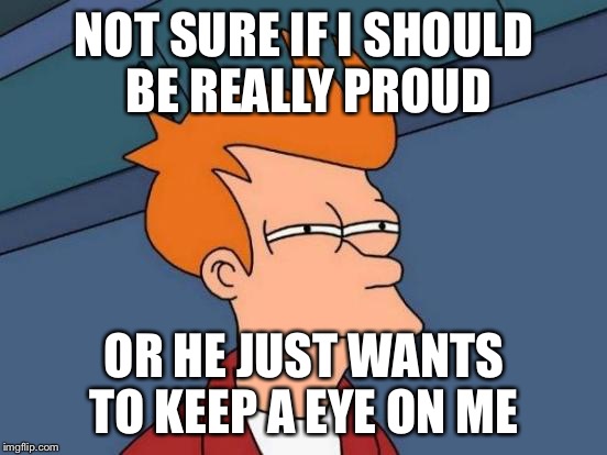 Futurama Fry Meme | NOT SURE IF I SHOULD BE REALLY PROUD; OR HE JUST WANTS TO KEEP A EYE ON ME | image tagged in memes,futurama fry,AdviceAnimals | made w/ Imgflip meme maker