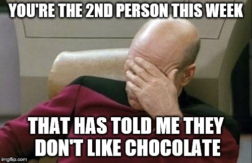 Captain Picard Facepalm Meme | YOU'RE THE 2ND PERSON THIS WEEK THAT HAS TOLD ME THEY DON'T LIKE CHOCOLATE | image tagged in memes,captain picard facepalm | made w/ Imgflip meme maker