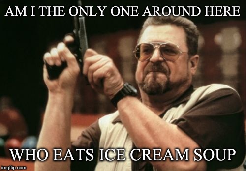 Am I The Only One Around Here | AM I THE ONLY ONE AROUND HERE; WHO EATS ICE CREAM SOUP | image tagged in memes,am i the only one around here | made w/ Imgflip meme maker