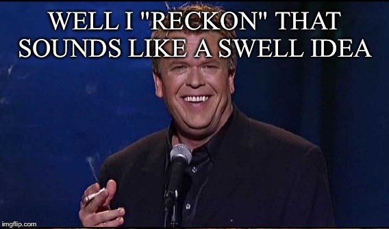 WELL I "RECKON" THAT SOUNDS LIKE A SWELL IDEA | made w/ Imgflip meme maker
