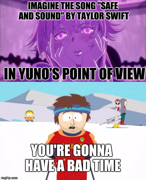 Safe and Sound | IMAGINE THE SONG "SAFE AND SOUND" BY TAYLOR SWIFT; IN YUNO'S POINT OF VIEW; YOU'RE GONNA HAVE A BAD TIME | image tagged in yuno gasai,super cool ski instructor | made w/ Imgflip meme maker