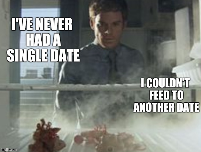 I'VE NEVER HAD A SINGLE DATE I COULDN'T FEED TO ANOTHER DATE | made w/ Imgflip meme maker