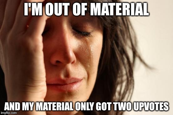 First World Problems | I'M OUT OF MATERIAL; AND MY MATERIAL ONLY GOT TWO UPVOTES | image tagged in memes,first world problems | made w/ Imgflip meme maker