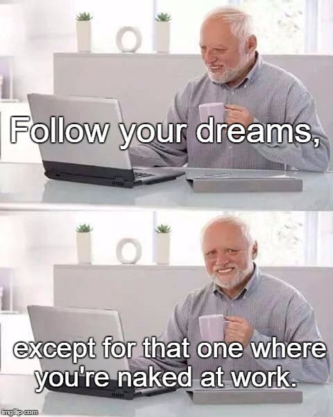 Hide the pain Harold | Follow your dreams, except for that one where you're naked at work. | image tagged in hide the pain harold,funny,memes,dark humor | made w/ Imgflip meme maker