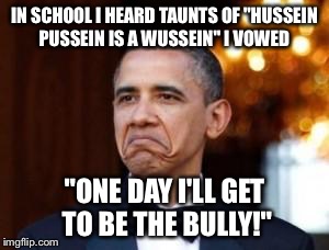 Bumbling Obawlma! | IN SCHOOL I HEARD TAUNTS OF "HUSSEIN PUSSEIN IS A WUSSEIN" I VOWED; "ONE DAY I'LL GET TO BE THE BULLY!" | image tagged in obama not bad | made w/ Imgflip meme maker