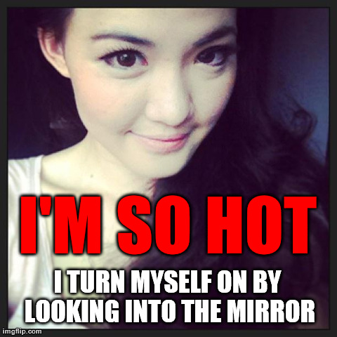 I'M SO HOT I TURN MYSELF ON BY LOOKING INTO THE MIRROR | made w/ Imgflip meme maker