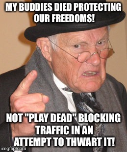 From World Wars to World Entitlement | MY BUDDIES DIED PROTECTING OUR FREEDOMS! NOT "PLAY DEAD" BLOCKING TRAFFIC IN AN ATTEMPT TO THWART IT! | image tagged in memes,back in my day | made w/ Imgflip meme maker