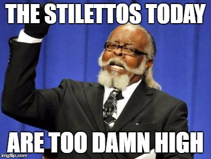 Too Damn High | THE STILETTOS TODAY; ARE TOO DAMN HIGH | image tagged in memes,too damn high | made w/ Imgflip meme maker