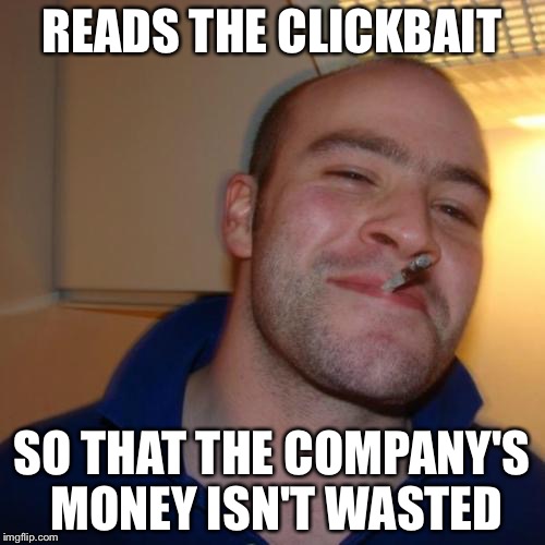 I do this sometimes | READS THE CLICKBAIT; SO THAT THE COMPANY'S MONEY ISN'T WASTED | image tagged in memes,good guy greg,clickbait,internet | made w/ Imgflip meme maker