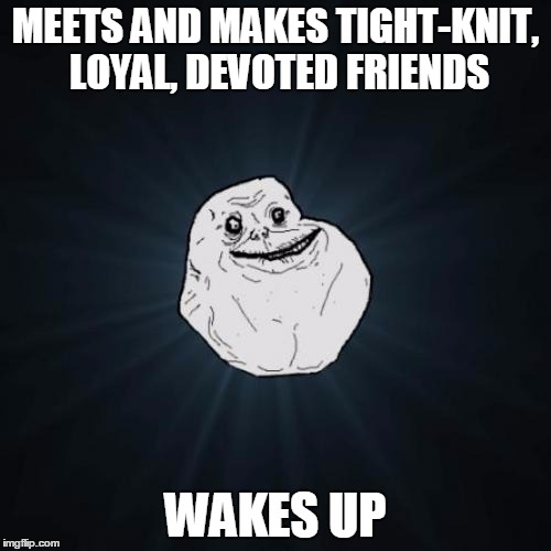 Wake Up, Boy, The Musketeers Are Just A Dream | MEETS AND MAKES TIGHT-KNIT, LOYAL, DEVOTED FRIENDS; WAKES UP | image tagged in memes,forever alone | made w/ Imgflip meme maker