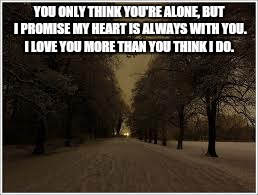 YOU ONLY THINK YOU'RE ALONE, BUT I PROMISE MY HEART IS ALWAYS WITH YOU. I LOVE YOU MORE THAN YOU THINK I DO. | image tagged in always | made w/ Imgflip meme maker