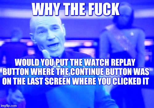 Picard Wtf Meme | WHY THE FUCK; WOULD YOU PUT THE WATCH REPLAY BUTTON WHERE THE CONTINUE BUTTON WAS ON THE LAST SCREEN WHERE YOU CLICKED IT | image tagged in memes,picard wtf | made w/ Imgflip meme maker