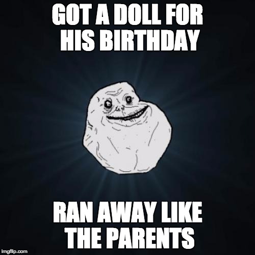 Forever Alone | GOT A DOLL FOR HIS BIRTHDAY; RAN AWAY LIKE THE PARENTS | image tagged in memes,forever alone | made w/ Imgflip meme maker