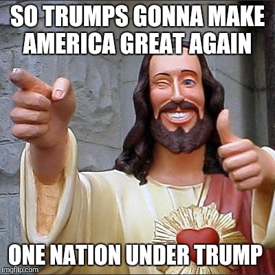 Buddy Christ | SO TRUMPS GONNA MAKE AMERICA GREAT AGAIN; ONE NATION UNDER TRUMP | image tagged in memes,buddy christ | made w/ Imgflip meme maker