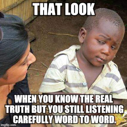 Third World Skeptical Kid Meme | THAT LOOK; WHEN YOU KNOW THE REAL TRUTH BUT YOU STILL LISTENING CAREFULLY WORD TO WORD. | image tagged in memes,third world skeptical kid | made w/ Imgflip meme maker